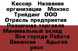 Кассир › Название организации ­ Монэкс Трейдинг, ООО › Отрасль предприятия ­ Розничная торговля › Минимальный оклад ­ 28 200 - Все города Работа » Вакансии   . Адыгея респ.